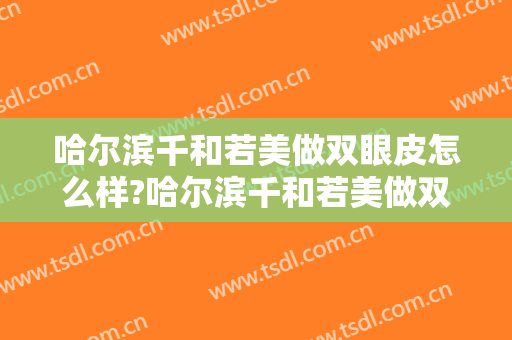 哈尔滨千和若美做双眼皮怎么样?哈尔滨千和若美做双眼皮案例,颜值回来了!