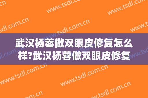 武汉杨蓉做双眼皮修复怎么样?武汉杨蓉做双眼皮修复案例及价格(武汉杨蓉做双眼皮好吗)