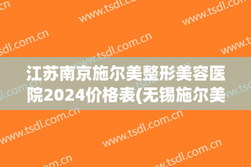 江苏南京施尔美整形美容医院2024价格表(无锡施尔美整形价格)