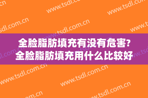 全脸脂肪填充有没有危害?全脸脂肪填充用什么比较好?(全脸脂肪填充有什么危害吗)