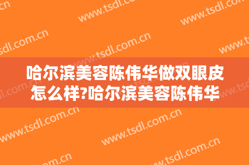 哈尔滨美容陈伟华做双眼皮怎么样?哈尔滨美容陈伟华做双眼皮案例及价格
