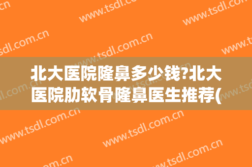 北大医院隆鼻多少钱?北大医院肋软骨隆鼻医生推荐(公立医院做肋骨隆鼻价格)