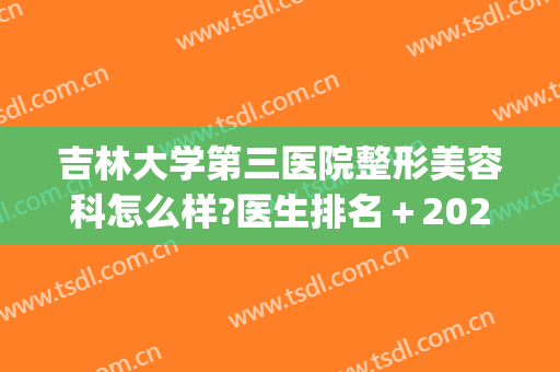 吉林大学第三医院整形美容科怎么样?医生排名＋2024整形价格整理!(吉林三甲医院整形科)