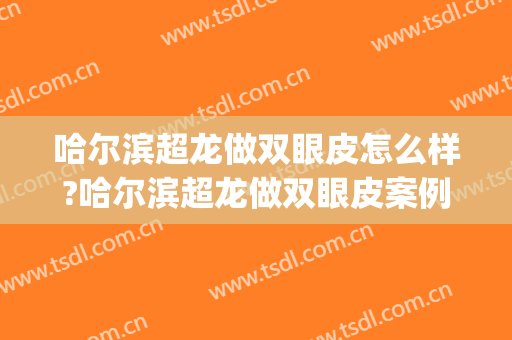 哈尔滨超龙做双眼皮怎么样?哈尔滨超龙做双眼皮案例,超级期待!(哈尔滨超龙双眼皮哪个医生好)