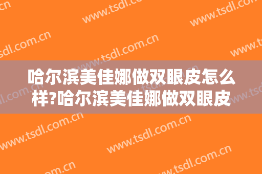 哈尔滨美佳娜做双眼皮怎么样?哈尔滨美佳娜做双眼皮案例,眼睛变精致!
