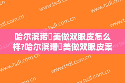 哈尔滨诺嬄美做双眼皮怎么样?哈尔滨诺嬄美做双眼皮案例,很有实力!