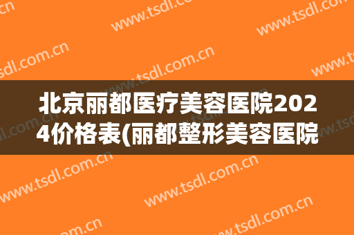 北京丽都医疗美容医院2024价格表(丽都整形美容医院价格表)