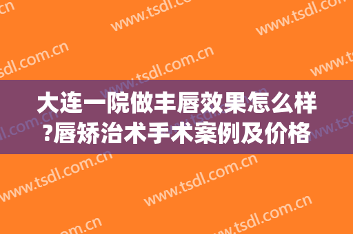 大连一院做丰唇效果怎么样?唇矫治术手术案例及价格(唇形整形是大手术吗)