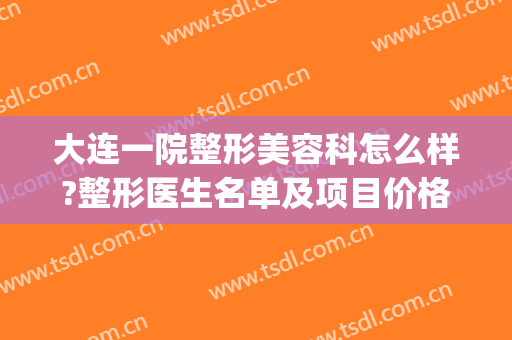 大连一院整形美容科怎么样?整形医生名单及项目价格(大连医科大学附属第一医院整形科)