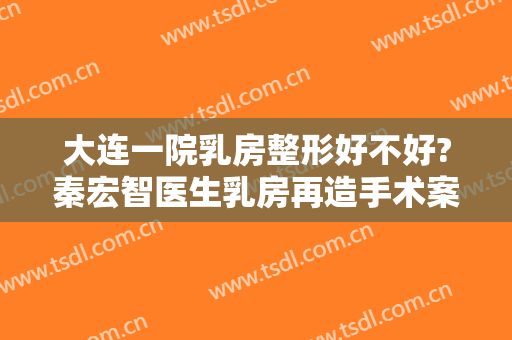 大连一院乳房整形好不好?秦宏智医生乳房再造手术案例及价格