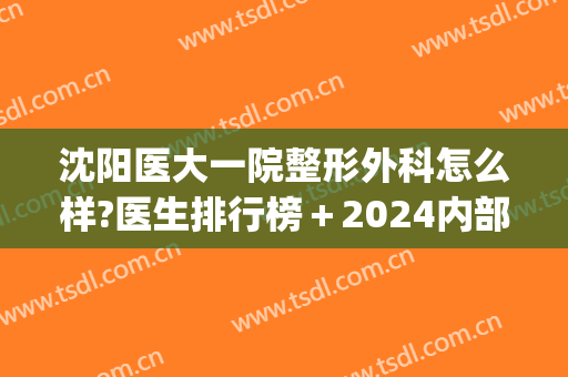 沈阳医大一院整形外科怎么样?医生排行榜＋2024内部价格推荐!(2024沈阳公立医院整形外科排名)