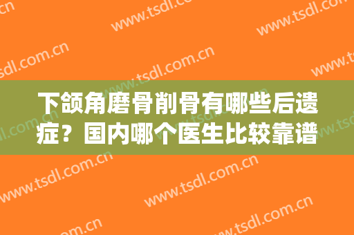 下颌角磨骨削骨有哪些后遗症？国内哪个医生比较靠谱？(下颌角磨骨的后遗症)