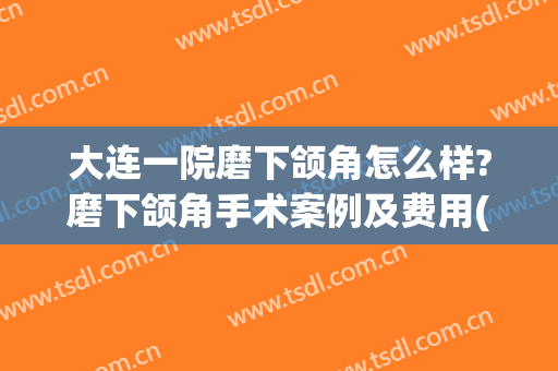 大连一院磨下颌角怎么样?磨下颌角手术案例及费用(下颌角磨骨手术案例)