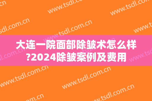 大连一院面部除皱术怎么样?2024除皱案例及费用