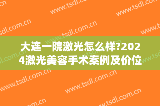 大连一院激光怎么样?2024激光美容手术案例及价位表(大连眼睛激光手术)