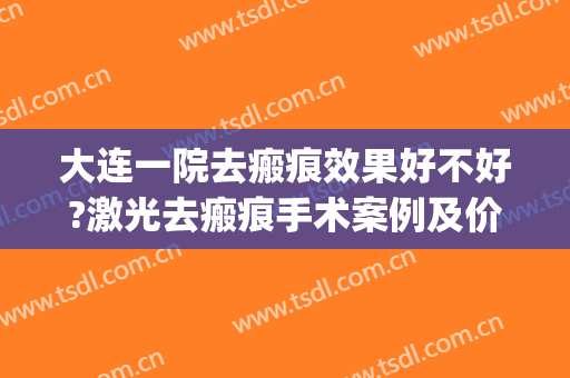 大连一院去瘢痕效果好不好?激光去瘢痕手术案例及价位表(哈医大一院激光祛疤)