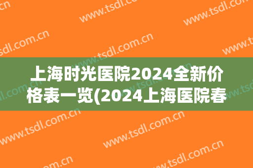 上海时光医院2024全新价格表一览(2024上海医院春节门诊时间)