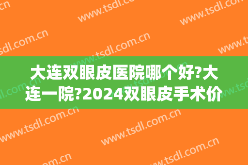 大连双眼皮医院哪个好?大连一院?2024双眼皮手术价格(大连双眼皮手术价格表)