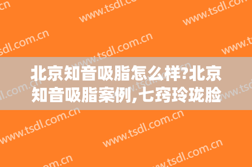 北京知音吸脂怎么样?北京知音吸脂案例,七窍玲珑脸!(北京知音的抽脂怎样)