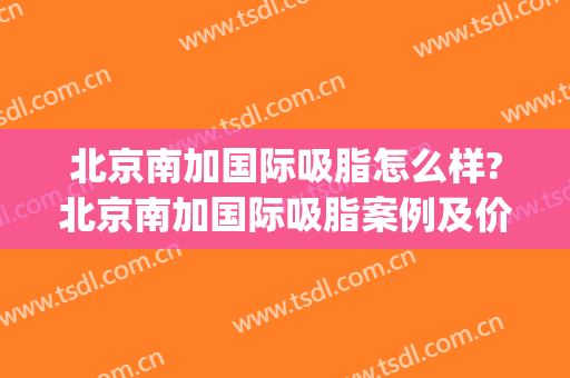 北京南加国际吸脂怎么样?北京南加国际吸脂案例及价格(南京吸脂去哪里好)