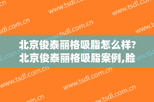 北京俊泰丽格吸脂怎么样?北京俊泰丽格吸脂案例,脸部轮廓明显!(北京联合丽格吸脂怎么样)