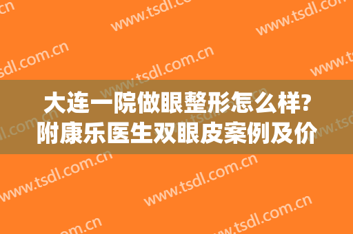 大连一院做眼整形怎么样?附康乐医生双眼皮案例及价格(大连整形医院做双眼皮哪家比较好)