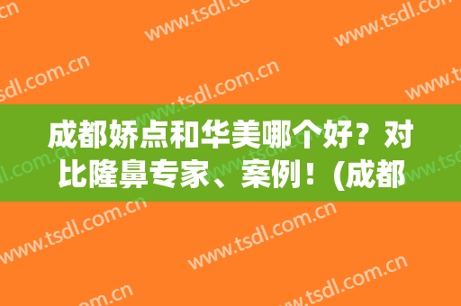 成都娇点和华美哪个好？对比隆鼻专家、案例！(成都华美哪个医生做鼻子比较好)