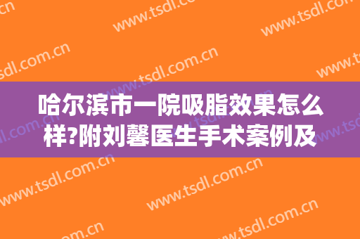 哈尔滨市一院吸脂效果怎么样?附刘馨医生手术案例及价格(哈尔滨做吸脂多少钱)