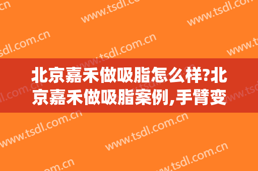 北京嘉禾做吸脂怎么样?北京嘉禾做吸脂案例,手臂变细了!(手臂吸脂两个月了没感觉细)