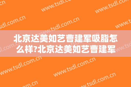 北京达美如艺曹建军吸脂怎么样?北京达美如艺曹建军吸脂案例及价格