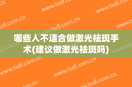 哪些人不适合做激光祛斑手术(建议做激光祛斑吗)