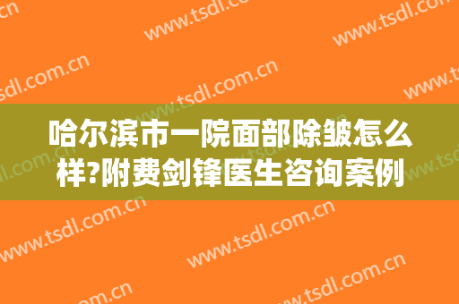 哈尔滨市一院面部除皱怎么样?附费剑锋医生咨询案例及价格(哈尔滨面部除皱价钱)