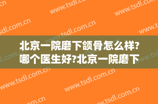 北京一院磨下颌骨怎么样?哪个医生好?北京一院磨下颌骨价目2024(正规医院磨下颌骨多少钱)