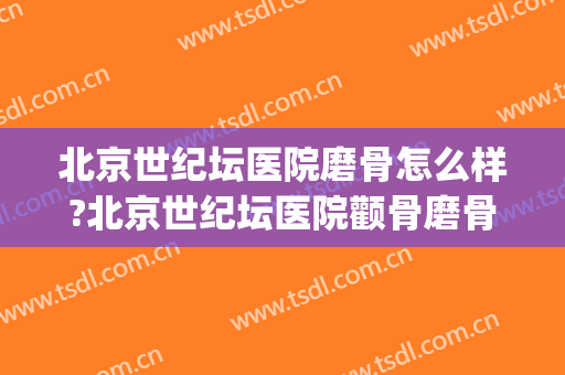 北京世纪坛医院磨骨怎么样?北京世纪坛医院颧骨磨骨价格(北京世纪坛医院骨外科)