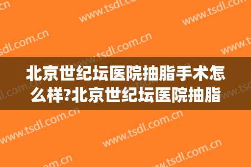 北京世纪坛医院抽脂手术怎么样?北京世纪坛医院抽脂手术价格(北京世纪坛医院吸脂)