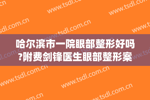 哈尔滨市一院眼部整形好吗?附费剑锋医生眼部整形案例及价格(哈尔滨医大一院近视眼手术怎么样)