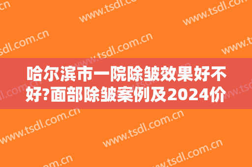 哈尔滨市一院除皱效果好不好?面部除皱案例及2024价格