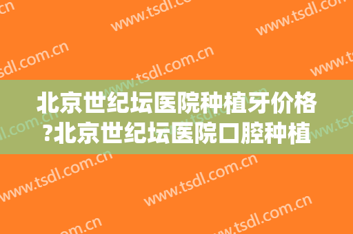北京世纪坛医院种植牙价格?北京世纪坛医院口腔种植牙医生推荐(北京世纪坛医院牙科)