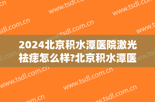 2024北京积水潭医院激光祛痣怎么样?北京积水潭医院激光祛痣价格(海淀医院激光去痣)