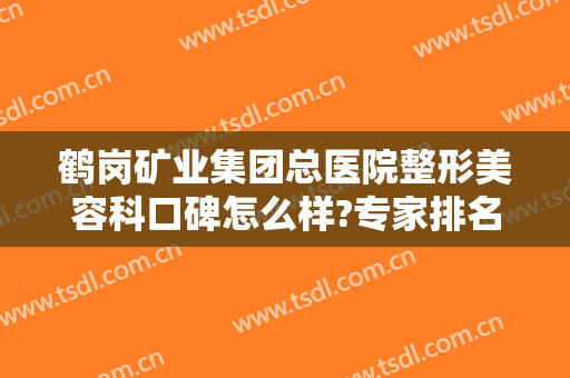 鹤岗矿业集团总医院整形美容科口碑怎么样?专家排名＋2024整形价目来袭!