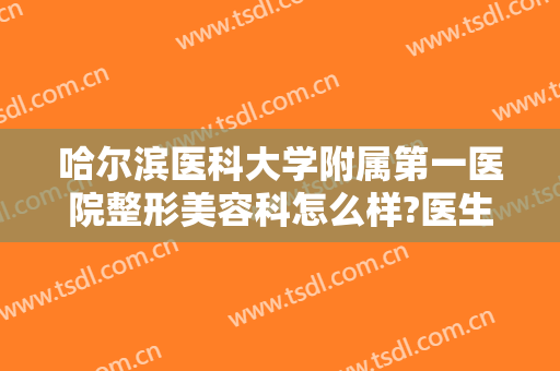 哈尔滨医科大学附属第一医院整形美容科怎么样?医生哪个好?2024整形价格锁定!