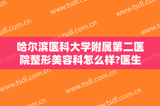 哈尔滨医科大学附属第二医院整形美容科怎么样?医生介绍＋2024整形价格公布!
