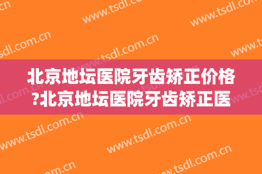 北京地坛医院牙齿矫正价格?北京地坛医院牙齿矫正医生推荐(北京地坛医院看牙怎么样)