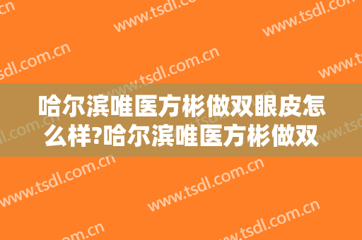 哈尔滨唯医方彬做双眼皮怎么样?哈尔滨唯医方彬做双眼皮案例及价格