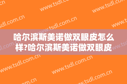 哈尔滨斯美诺做双眼皮怎么样?哈尔滨斯美诺做双眼皮案例,医院选择很重要!