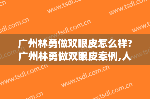 广州林勇做双眼皮怎么样?广州林勇做双眼皮案例,人美心情好!(广州做双眼皮手术)