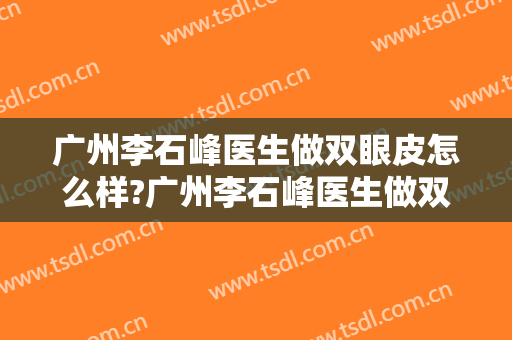 广州李石峰医生做双眼皮怎么样?广州李石峰医生做双眼皮案例及价格