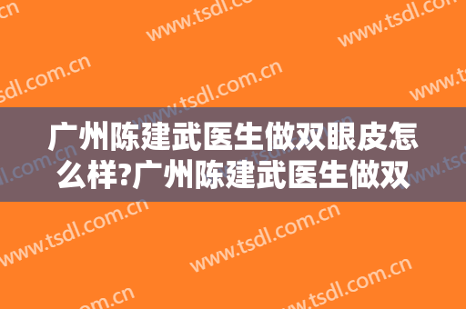 广州陈建武医生做双眼皮怎么样?广州陈建武医生做双眼皮案例及价格