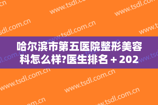 哈尔滨市第五医院整形美容科怎么样?医生排名＋2024整形项目价格发布!