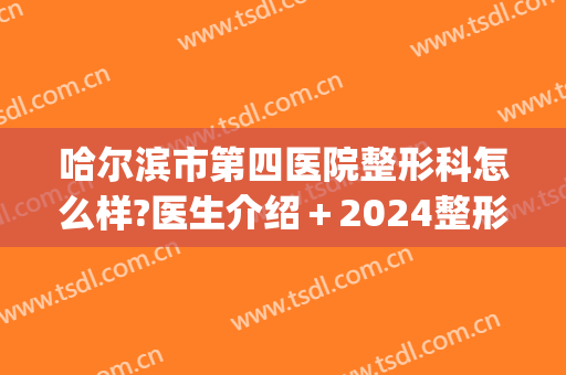 哈尔滨市第四医院整形科怎么样?医生介绍＋2024整形价目来袭!(哈尔滨整形外科三甲医院)